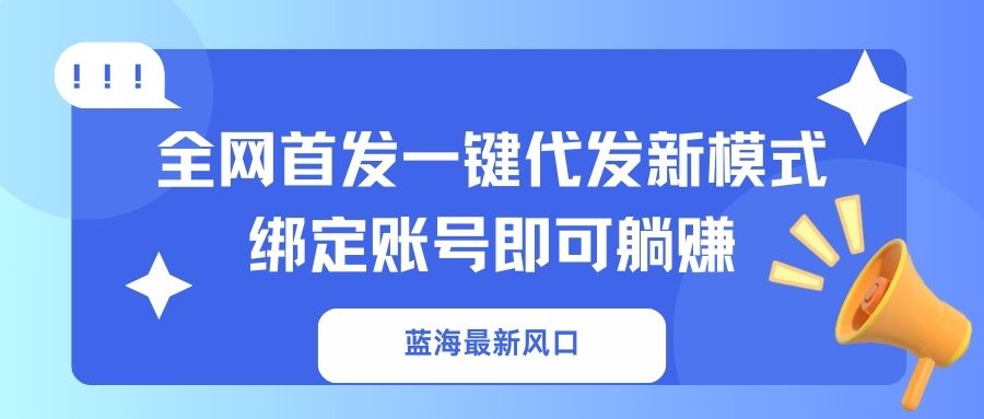 (14183期)蓝海最新风口,全网首发一键代发新模式!绑定账号即可躺赚-轻创终点站