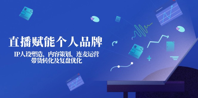 (14158期)直播赋能个人品牌:IP人设塑造、内容策划、连麦运营、带货转化及复盘优化-轻创终点站