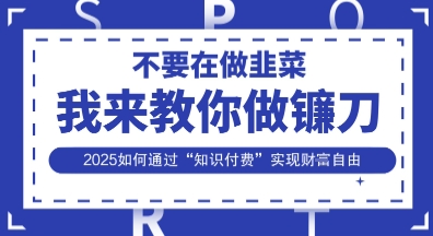 韭菜生涯终结者,我来教你做镰刀,2025如何通过“知识付费”实现财F自由【揭秘】-轻创终点站